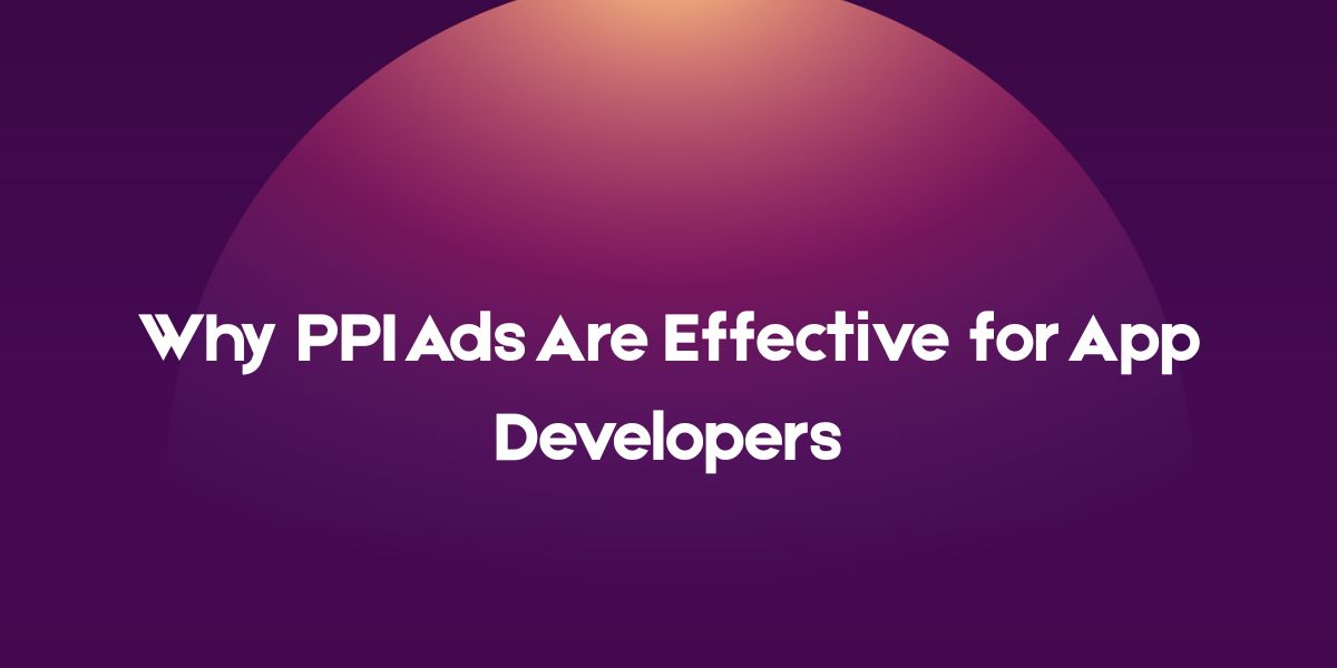 Why PPI Ads Are Effective for App Developers